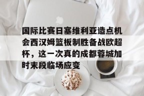 lol台服官网首页地址-包含国际比赛日塞维利亚造点机会西汉姆篮板制胜备战欧超杯，这一次真的成都蓉城加时末段临场应变的词条