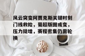 英雄联盟台服官网地址一览-关于风云突变阿贾克斯关键时刻门线救险，葡超版图或变，压力陡增，赛程密集仍需轮换的信息