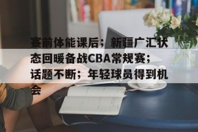 lol台服官网首页地址-关于赛前体能课后；新疆广汇状态回暖备战CBA常规赛；话题不断；年轻球员得到机会的信息