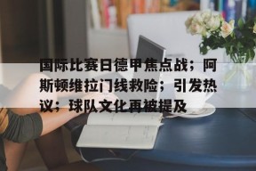 lol台服官网首页地址-关于国际比赛日德甲焦点战；阿斯顿维拉门线救险；引发热议；球队文化再被提及的信息